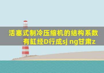 活塞式制冷压缩机的结构系数有缸经D行成sj ng甘肃z